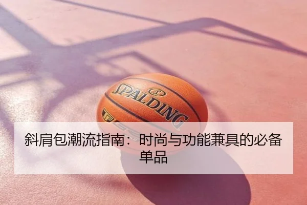 斜肩包潮流指南：时尚与功能兼具的必备单品