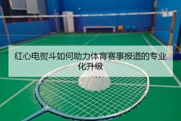 红心电熨斗如何助力体育赛事报道的专业化升级