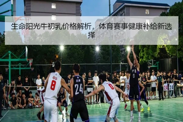生命阳光牛初乳价格解析，体育赛事健康补给新选择