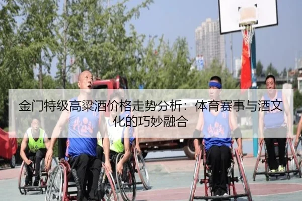 金门特级高粱酒价格走势分析：体育赛事与酒文化的巧妙融合