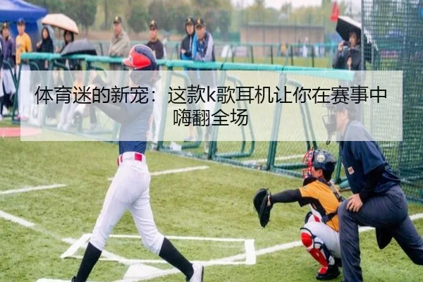 体育迷的新宠：这款k歌耳机让你在赛事中嗨翻全场