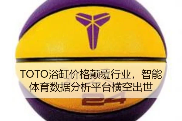TOTO浴缸价格颠覆行业，智能体育数据分析平台横空出世