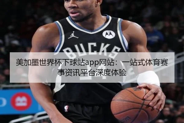 美加墨世界杯下球站app网站：一站式体育赛事资讯平台深度体验