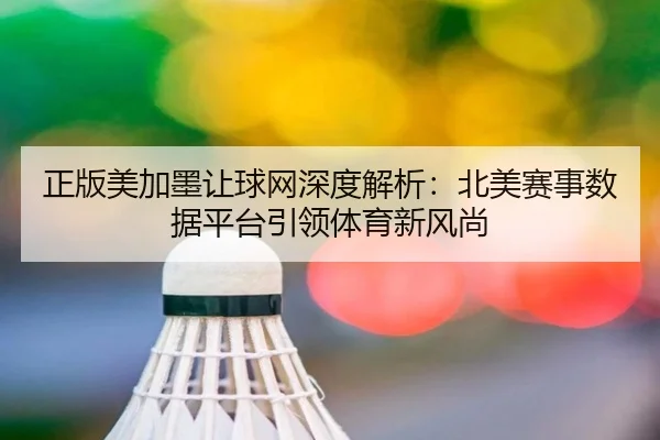 正版美加墨让球网深度解析：北美赛事数据平台引领体育新风尚