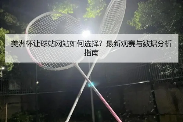 美洲杯让球站网站如何选择？最新观赛与数据分析指南